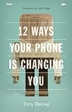 12 Ways Your Phone Is Changing You by Tony Reinke, John Piper