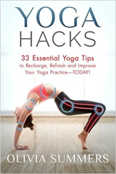 Yoga Hacks: 33 Essential Yoga Tips to Recharge, Refresh and Improve Your Yoga Practice—TODAY!, by Olivia Summers