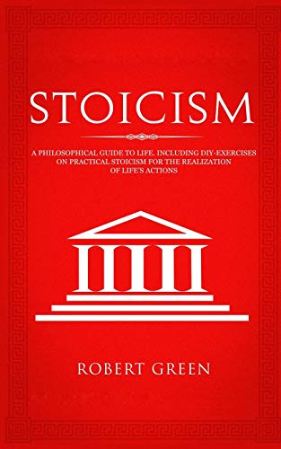 Stoicism: A Philosophical Guide to Life - Including DIY-Exercises on Practical Stoicism for the Realization of Life's Actions