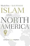 Islam and North America: Loving our Muslim Neighbors by Micah Fries, Keith Whitfield