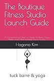 The Boutique Fitness Studio Launch Guide: A Comprehensive Start-up Guide For Barre, Yoga, Pilates, a by Hagana Kim
