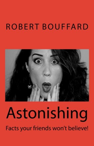 Astonishing: Facts that your friends won't believe (Astonishing: Things to tell your friends they won't believe!) (Volume 1)