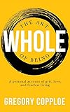 The Art of Being Whole: A personal account of grit, love, and fearless living by 