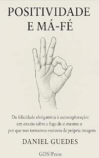 Livro POSITIVIDADE E MÁ-FÉ: Da felicidade obrigatória à autoexploração: um ensaio sobre a fuga de si mesmo e o porque nos tornamos escravos da própria imagem