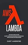AWS Lambda: The Easy Step by Step Guide to Build and Deploy Serverless Applications for Beginners by Curt Andrews