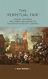 The 'Perpetual Fair': Gender, disorder and urban amusement in eighteenth-century London (Gender in History MUP)