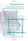 Standardization: A Business Approach to the Role of National Standardization Organizations : A Business Approach to the Role of National Standardization Organizations, Vries, Henk J. de, 1441951032