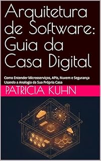 Livro Arquitetura de Software: Guia da Casa Digital: Como Entender Microsserviços, APIs, Nuvem e Segurança Usando a Analogia da Sua Própria Casa