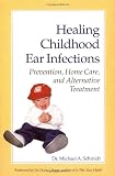 Healing Childhood Ear Infections: Prevention, Home Care, and Alternative Treatment by Michael A. Schmidt Ph.D, Doris Rapp