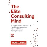 The Elite Consulting Mind: 16 Proven Mindsets to Attract More Clients, Increase Your Income, and Achieve Meaningful Success