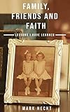 Family, Friends and Faith: Lessons I Have Learned by Mark Hecht