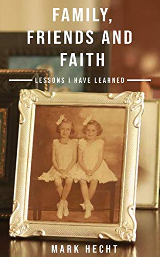 Family, Friends and Faith: Lessons I Have Learned by Mark Hecht