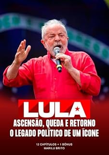 LULA - ASCENSÃO, QUEDA, E RETORNO - O LEGADO POLÍTICO DE UM ÍCONE