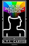 You're Imagining Things by A. T. L. Carver