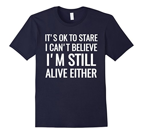 Mens It's Ok To Stare I Can't Believe I'm Still Alive Shirt