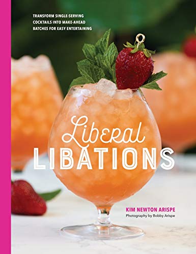 Liberal Libations: Transform Single-Serving Cocktails into Make-Ahead Batches for Easy Entertaining by Kim Newton Arispe