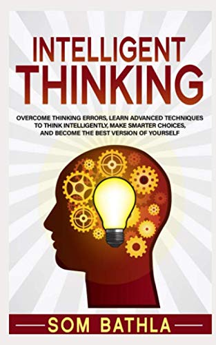 Intelligent Thinking: Overcome Thinking Errors, Learn Advanced Techniques to Think Intelligently, Make Smarter Choices, and Become the Best Version of Yourself (Power-Up Your Brain Series) (Become The Best Version Of Yourself)