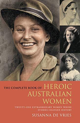 The Complete Book of Heroic Australian Women: Twenty-one Pioneering Women Whose Stories Changed Hist by Susanna De Vries