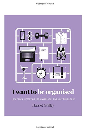 Download I Want to Be Organized: How to De-Clutter, Manage Your Time and Get Things Done