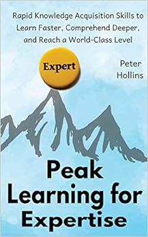 Peak Learning for Expertise: Rapid Knowledge Acquisition Skills to Learn Faster, Comprehend Deeper, and Reach a World-Class Level, by Peter Hollins