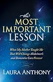 The Most Important Lesson: What My Mother Taught Me That Will Change Alzheimer's and Dementia Care F by Laura Anthony