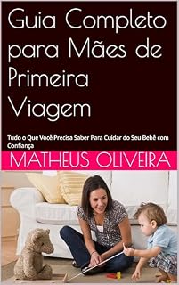 Livro Guia Completo para Mães de Primeira Viagem: Tudo o Que Você Precisa Saber Para Cuidar do Seu Bebê com Confiança