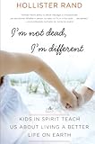 I'm Not Dead, I'm Different: Kids in Spirit Teach Us About Living a Better Life on Earth by Hollister Rand