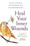 Heal Your Inner Wounds: How to Transform Deep Emotional Pain into Freedom & Joy by Abby Wynne