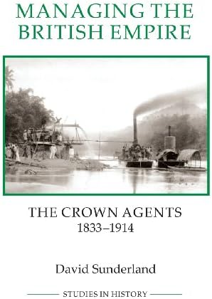 Managing the British Empire: The Crown Agents, 1833-1914 (Royal Historical Society Studies in History New Series)