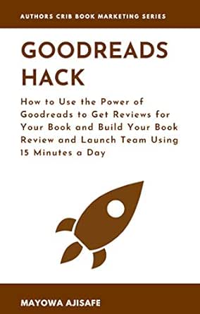 Amazon Com Goodreads Hack How To Use The Power Of Goodreads To Get Reviews For Your Book And Build Your Book Review And Launch Team Using 15 Minutes A Day Authors Crib Book