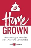 Home Grown: How to Equip Parents for Spiritual Leadership by 