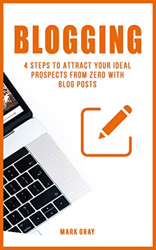 Blogging: 4 Steps to Attract your Ideal Prospects from Zero with Blog Posts (Blog 4 Steps) by Mark Gray