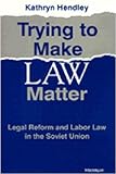Trying to Make Law Matter : Legal Reform and Labor Law in the Soviet Union, Hendley, Kathryn, 0472106058