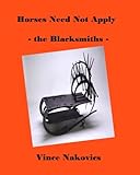 Horses Need Not Apply - The Blacksmiths -: Artisans - Innovators - Entrepreneurs by Vince Nakovics