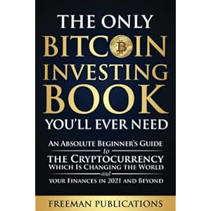 The Only Bitcoin Investing Book You’ll Ever Need: An Absolute Beginner’s Guide to the Cryptocurrency Which Is Changing the World and Your Finances in 2021 & Beyond (Cryptocurrency for Beginners)