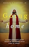 Going Home: Saying Goodbye with Grace and Joy When You Know Your Time is Short by