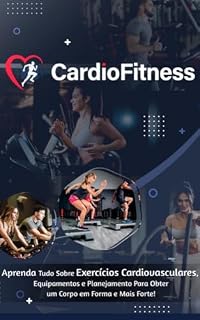 Livro Cardio Fitness: Aprenda Tudo Sobre Exercícios Cardiovasculares, Equipamentos e Planejamento Para Obter um Corpo em Forma e Mais Forte!