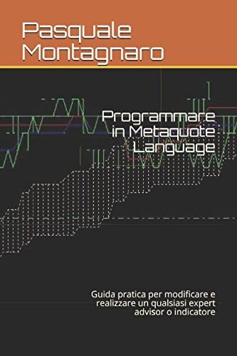Programmare in Metaquote Language: Guida pratica per modificare e realizzare un qualsiasi expert advisor o indicatore (Italian Edition)