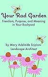 Your Rad Garden: Freedom, Purpose, and Meaning in Your Backyard by Mary Adelaide Scipioni