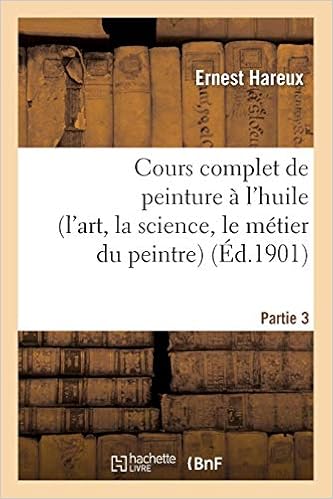 Cours complet de peinture à l'huile (l'art, la science, le métier du peintre). Partie 3 Cours complet de peinture à l'huile (l'art, la science, le métier du peintre). Partie 3