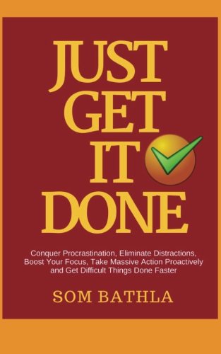 Just Get It Done: Conquer Procrastination, Eliminate Distractions, Boost Your Focus, Take Massive Action Proactively and Get Difficult Things Done Faster