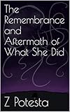 The Remembrance and Aftermath of What She Did by Z Potesta