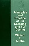 Principles and Practice of Fur Dressing and Fur Dyeing by William E.  Austin