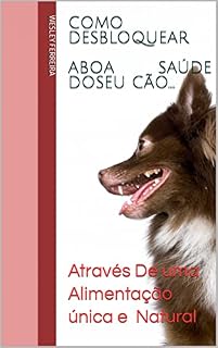 Livro Como Desbloquear A Boa Saúde Do Seu Cão.: Através De Uma Alimentação Saudável - Todos Os Dias.