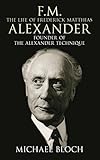 F.M.: The Life Of Frederick Matthias Alexander: Founder of the Alexander Technique by Michael Bloch