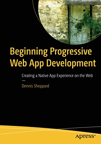 Beginning Progressive Web App Development: Creating a Native App Experience on the Web Beginning Progressive Web App Development: Creating a Native App Experience on the Web
