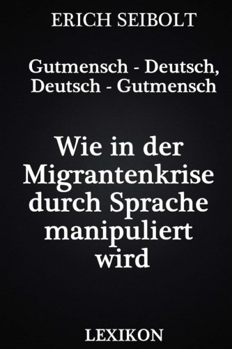 Gutmensch - Deutsch, Deutsch - Gutmensch: Wie in der Migrantenkrise durch Sprache manipuliert wird - Lexikon (German Edition)