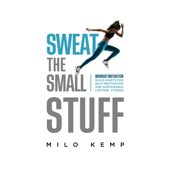 Sweat the Small Stuff: Workout Motivation: Build Habits for Self-Motivation and Sustainable Lifetime Fitness