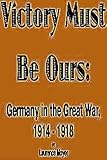 Victory Must Be Ours : Germany in the Great War, Moyer, Laurence, 0781803705