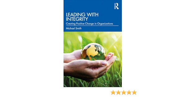 Leading With Integrity Creating Positive Change In Organizations Smith Michael 9780367200701 Amazon Com Books